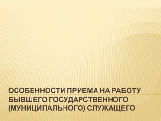 ОСОБЕННОСТИ ПРИЕМА НА РАБОТУБЫВШЕГО ГОСУДАРСТВЕННОГО (МУНИЦИПАЛЬНОГО) СЛУЖАЩЕГО