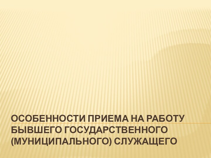 ОСОБЕННОСТИ ПРИЕМА НА РАБОТУ БЫВШЕГО ГОСУДАРСТВЕННОГО (МУНИЦИПАЛЬНОГО) СЛУЖАЩЕГО