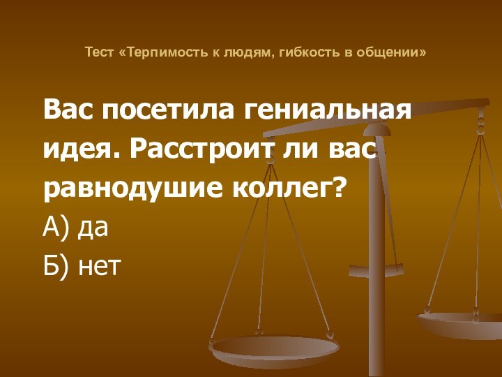 Тест «Терпимость к людям, гибкость в общении»Вас посетила гениальнаяидея. Расстроит ли васравнодушие коллег?А) даБ) нет