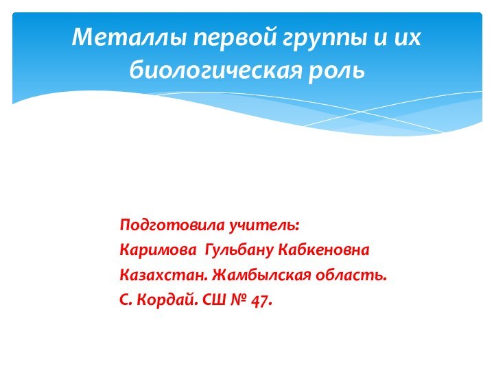 Подготовила учитель:Каримова Гульбану КабкеновнаКазахстан. Жамбылская область.С. Кордай. СШ № 47.Металлы первой группы и их биологическая роль