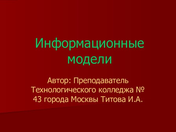 Информационные моделиАвтор: Преподаватель Технологического колледжа № 43 города Москвы Титова И.А.