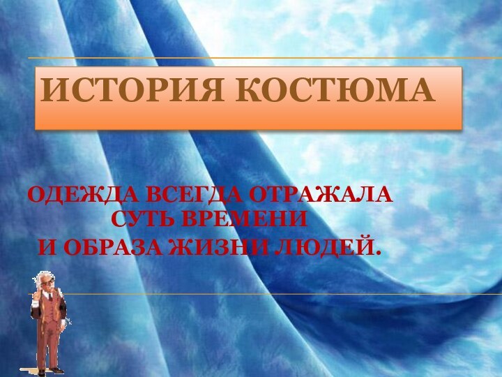 ИСТОРИЯ КОСТЮМАОДЕЖДА ВСЕГДА ОТРАЖАЛА СУТЬ ВРЕМЕНИ И ОБРАЗА ЖИЗНИ ЛЮДЕЙ.