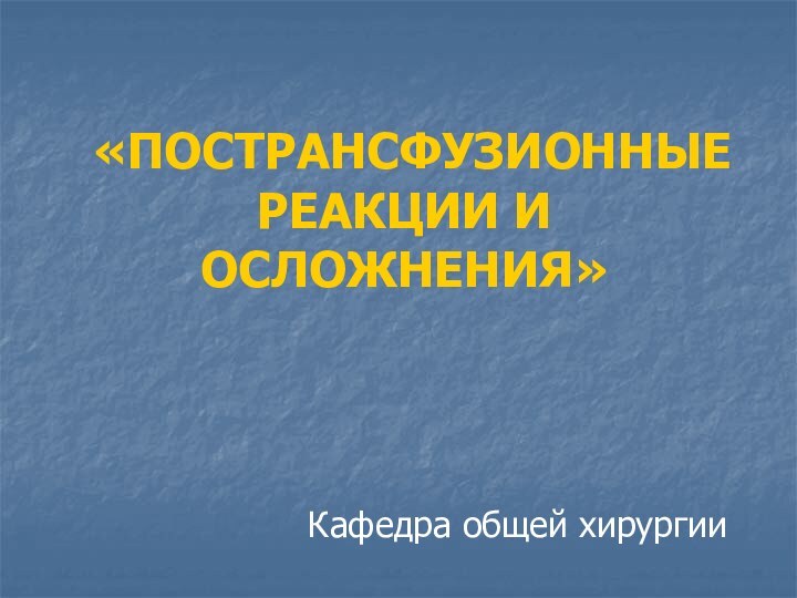 «ПОСТРАНСФУЗИОННЫЕ РЕАКЦИИ И ОСЛОЖНЕНИЯ»Кафедра общей хирургии