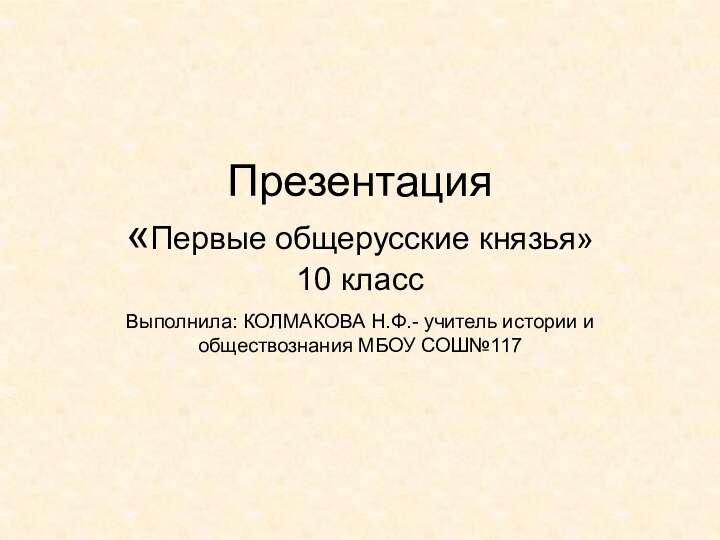 Презентация «Первые общерусские князья» 10 классВыполнила: КОЛМАКОВА Н.Ф.- учитель истории и обществознания МБОУ СОШ№117