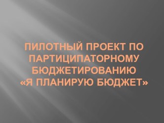 ПИЛОТНЫЙ ПРОЕКТ ПО ПАРТИЦИПАТОРНОМУ БЮДЖЕТИРОВАНИЮ Я ПЛАНИРУЮ БЮДЖЕТ