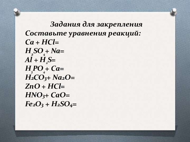Задания для закрепленияСоставьте уравнения реакций:Ca + HCl=H2SO4+ Na=Al + H2S=H3PO4+ Ca=H2CO3+ Na2O=ZnO