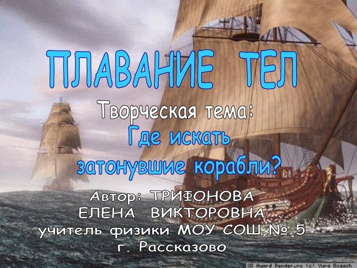 ПЛАВАНИЕ ТЕЛТворческая тема:Где искатьзатонувшие корабли?Автор: ТРИФОНОВАЕЛЕНА ВИКТОРОВНАучитель физики МОУ СОШ № 5 г. Рассказово