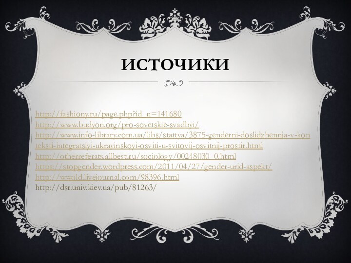 источикиhttp://fashiony.ru/page.php?id_n=141680http://www.budyon.org/pro-sovetskie-svadbyi/http://www.info-library.com.ua/libs/stattya/3875-genderni-doslidzhennja-v-konteksti-integratsiyi-ukrayinskoyi-osviti-u-svitovij-osvitnij-prostir.htmlhttp://otherreferats.allbest.ru/sociology/00248030_0.htmlhttps://stopgender.wordpress.com/2011/04/27/gender-urid-aspekt/http://wwold.livejournal.com/98396.htmlhttp://dsr.univ.kiev.ua/pub/81263/