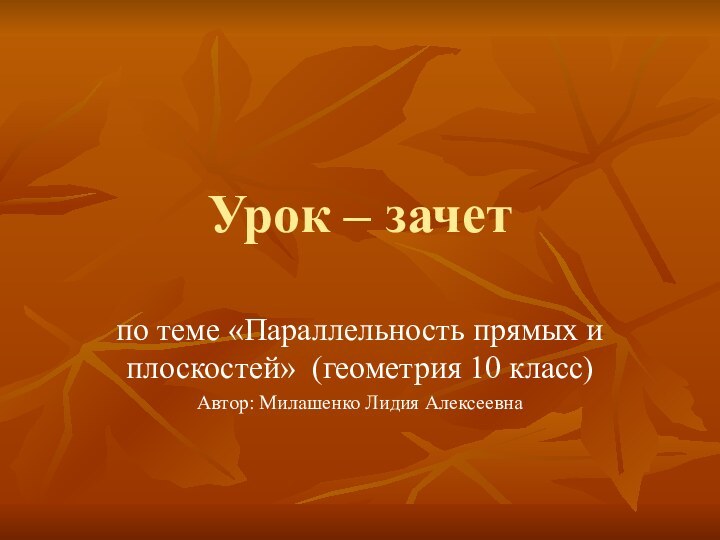 Урок – зачет по теме «Параллельность прямых и плоскостей» (геометрия 10 класс)Автор: Милашенко Лидия Алексеевна