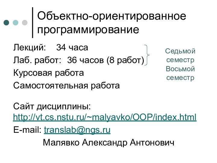 Объектно-ориентированное программированиеЛекций: 	34 часаЛаб. работ:	36 часов (8 работ)Курсовая работаСамостоятельная работаСайт дисциплины: http://vt.cs.nstu.ru/~malyavko/OOP/index.htmlE-mail: