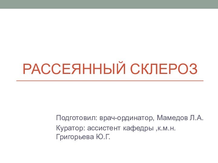 Рассеянный склерозПодготовил: врач-ординатор, Мамедов Л.А.Куратор: ассистент кафедры ,к.м.н. Григорьева Ю.Г.