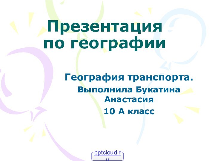 Презентация по географииГеография транспорта.Выполнила Букатина Анастасия10 А класс