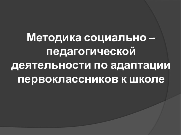 Методика социально – педагогической деятельности по адаптации первоклассников к школе