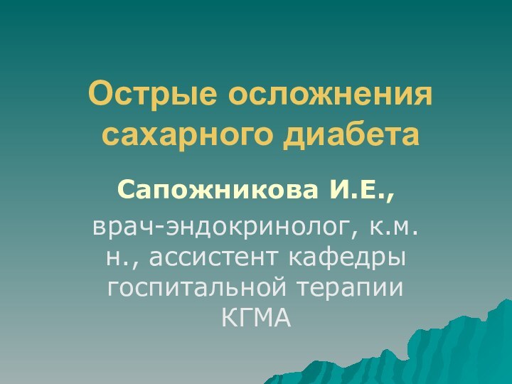 Острые осложнения сахарного диабетаСапожникова И.Е.,врач-эндокринолог, к.м.н., ассистент кафедры госпитальной терапии КГМА