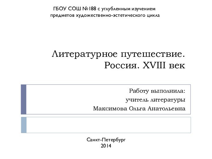 Литературное путешествие. Россия. XVIII векРаботу выполнила:учитель литературыМаксимова Ольга АнатольевнаГБОУ СОШ