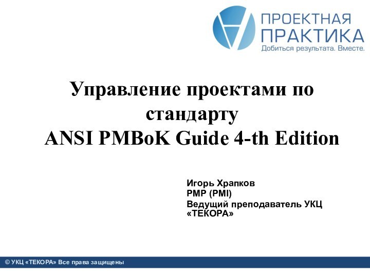 Управление проектами по стандарту  ANSI PMBoK Guide 4-th EditionИгорь ХрапковPMP (PMI) Ведущий преподаватель УКЦ «ТЕКОРА»