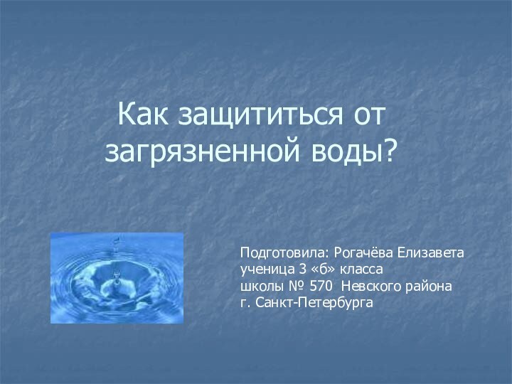 Как защититься от загрязненной воды?Подготовила: Рогачёва Елизаветаученица 3 «б» классашколы № 570 Невского районаг. Санкт-Петербурга