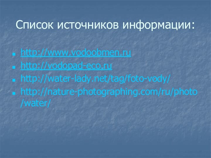 Список источников информации:http://www.vodoobmen.ruhttp://vodopad-eco.ruhttp://water-lady.net/tag/foto-vody/http://nature-photographing.com/ru/photo/water/