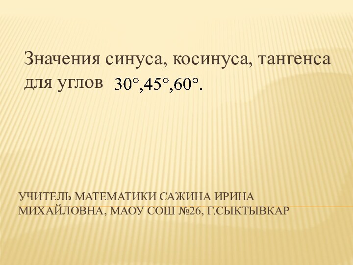 Учитель математики Сажина Ирина Михайловна, МАОУ СОШ №26, г.сыктывкарЗначения синуса, косинуса, тангенса для углов