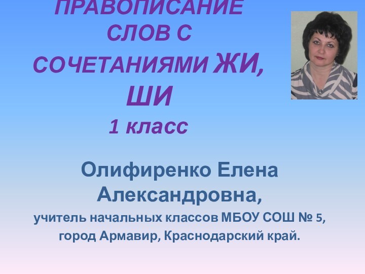 ПРАВОПИСАНИЕ СЛОВ С СОЧЕТАНИЯМИ ЖИ, ШИ 1 классОлифиренко Елена Александровна,учитель начальных классов