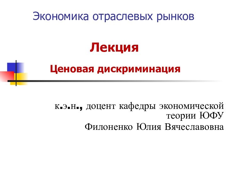 Экономика отраслевых рынковЛекцияЦеновая дискриминацияк.э.н., доцент кафедры экономической теории ЮФУФилоненко Юлия Вячеславовна