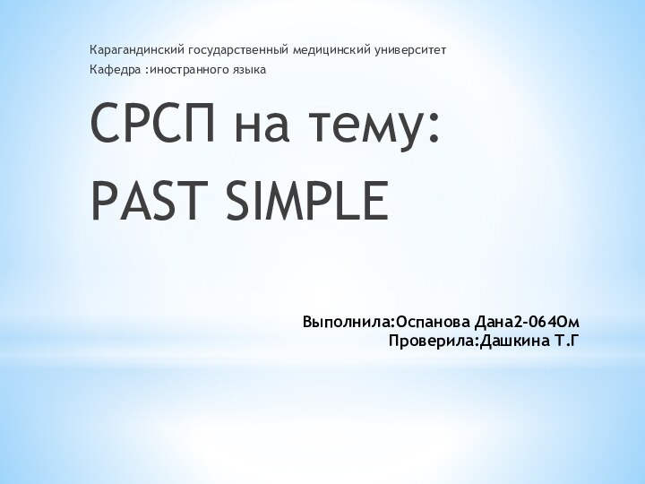 Выполнила:Оспанова Дана2-064Ом Проверила:Дашкина Т.ГКарагандинский государственный медицинский университетКафедра :иностранного языкаСРСП на тему:PAST SIMPLE