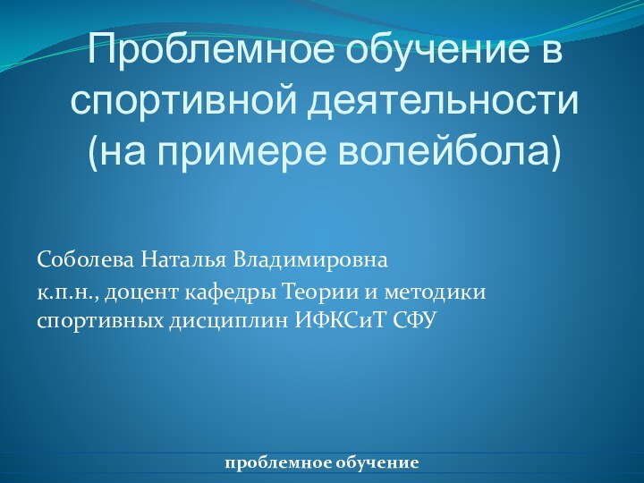 Проблемное обучение в спортивной деятельности (на примере волейбола) Соболева Наталья Владимировнак.п.н.,