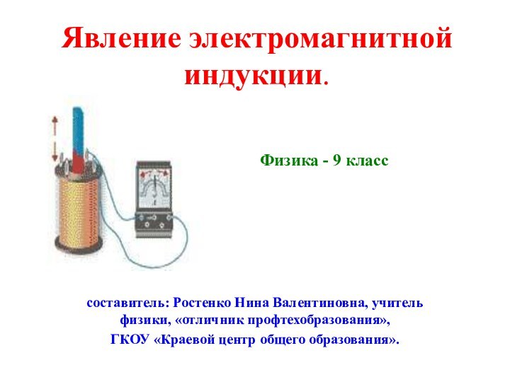 Явление электромагнитной индукции.составитель: Ростенко Нина Валентиновна, учитель физики, «отличник профтехобразования»,ГКОУ «Краевой центр