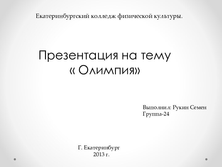 Екатеринбургский колледж физической культуры.Презентация на тему « Олимпия»Выполнил: Рукин Семен Группа-24Г. Екатеринбург