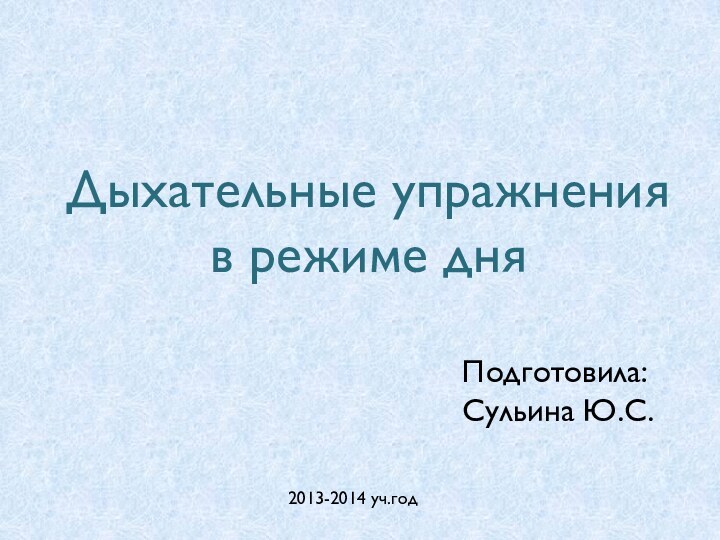 Дыхательные упражнения в режиме дня 2013-2014 уч.годПодготовила: Сульина Ю.С.