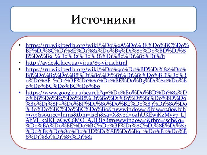 Источникиhttps://ru.wikipedia.org/wiki/%D0%9A%D0%BE%D0%BC%D0%BF%D1%8C%D1%8E%D1%82%D0%B5%D1%80%D0%BD%D1%8B%D0%B9_%D0%B2%D0%B8%D1%80%D1%83%D1%81http://avdesk.kiev.ua/virus/83-virus.htmlhttps://ru.wikipedia.org/wiki/%D0%90%D0%BD%D1%82%D0%B8%D0%B2%D0%B8%D1%80%D1%83%D1%81%D0%BD%D0%B0%D1%8F_%D0%BF%D1%80%D0%BE%D0%B3%D1%80%D0%B0%D0%BC%D0%BC%D0%B0https://www.google.ru/search?q=%D0%B0%D0%BD%D1%82%D0%B8%D0%B2%D0%B8%D1%80%D1%83%D1%81%D0%BD%D0%B0%D1%8F+%D0%BF%D1%80%D0%BE%D0%B3%D1%80%D0%B0%D0%BC%D0%BC%D0%B0&newwindow=1&biw=1280&bih=939&source=lnms&tbm=isch&sa=X&ved=0ahUKEwjKzMyy7_LJAhVHk3IKHaCwC6MQ_AUIBigB#newwindow=1&tbm=isch&q=%D0%BA%D0%BE%D0%BC%D0%BF%D1%8C%D1%8E%D1%82%D0%B5%D1%80%D0%BD%D1%8B%D0%B9+%D0%B2%D0%B8%D1%80%D1%83%D1%81