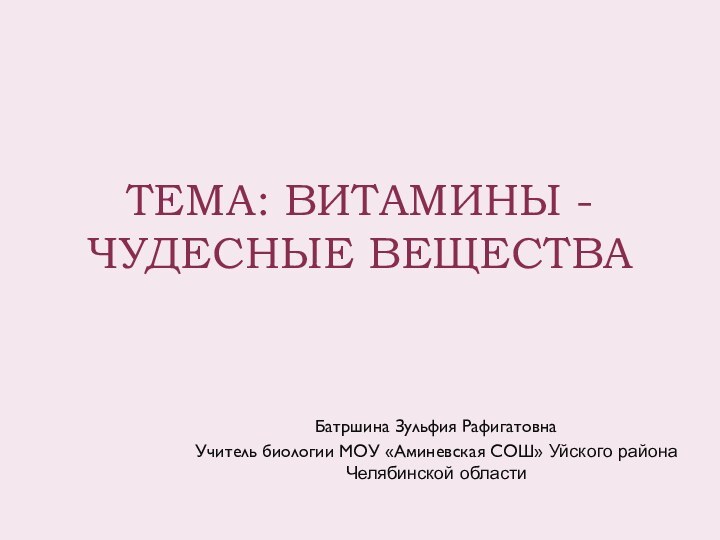 ТЕМА: ВИТАМИНЫ - ЧУДЕСНЫЕ ВЕЩЕСТВАБатршина Зульфия Рафигатовна Учитель биологии МОУ «Аминевская СОШ» Уйского района Челябинской области