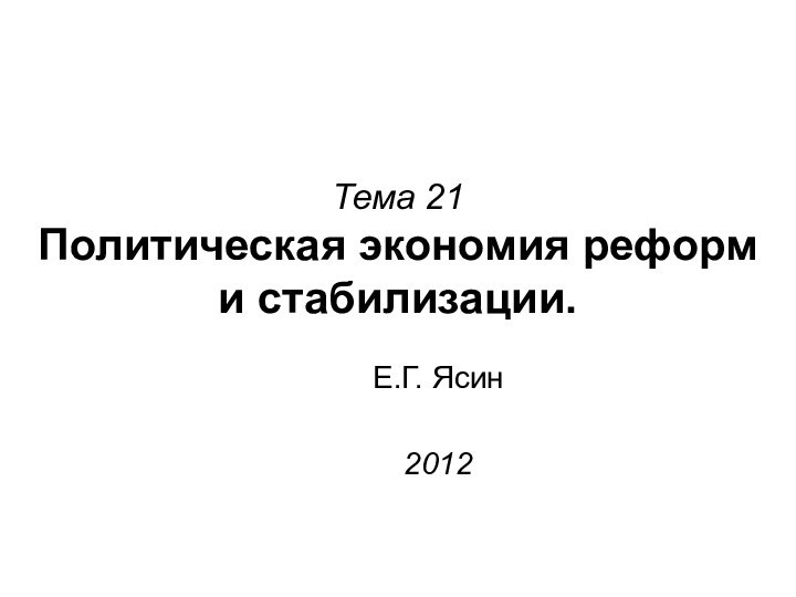 Тема 21 Политическая экономия реформ и стабилизации.Е.Г. Ясин2012