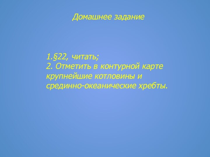 Домашнее задание1.§22, читать;2. Отметить в контурной картекрупнейшие котловины и срединно-океанические хребты.