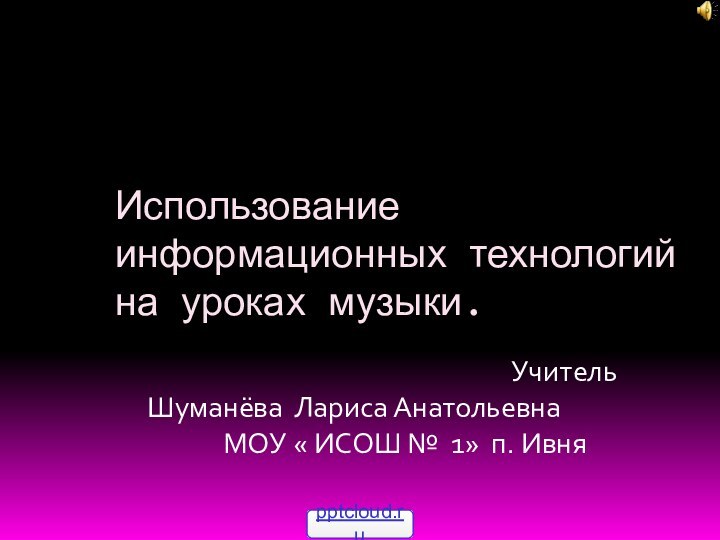 Использование информационных технологий  на уроках музыки.											Учитель Шуманёва Лариса Анатольевна			МОУ « ИСОШ № 1» п. Ивня