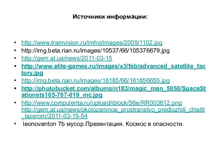 Источники информации:http://www.tramvision.ru/imho/images/2009/1102.jpghttp://img.beta.rian.ru/images/10537/66/105376679.jpg http://gem.at.ua/news/2011-03-15http://www.elite-games.ru/images/x3/fab/advanced_satellite_factory.jpghttp://img.beta.rian.ru/images/16185/66/161856655.jpghttp://photobucket.com/albums/n183/magic_man_5050/SpaceStationsts105-707-019_mc.jpghttp://www.compulenta.ru/upload/iblock/56e/RR003612.png http://gem.at.ua/news/okolozemnoe_prostranstvo_predlozhili_chistit_lazerom/2011-03-15-54 leonovanton 7b мусор.Презентация. Космос в опасности.