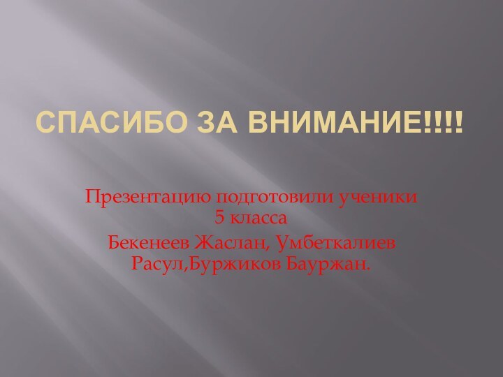 Спасибо за внимание!!!! Презентацию подготовили ученики    5 классаБекенеев Жаслан, Умбеткалиев Расул,Буржиков Бауржан.