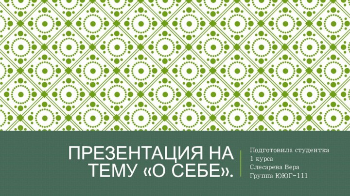 Презентация на тему «о себе».Подготовила студентка 1 курсаСлесарева ВераГруппа ЮЮГ-111