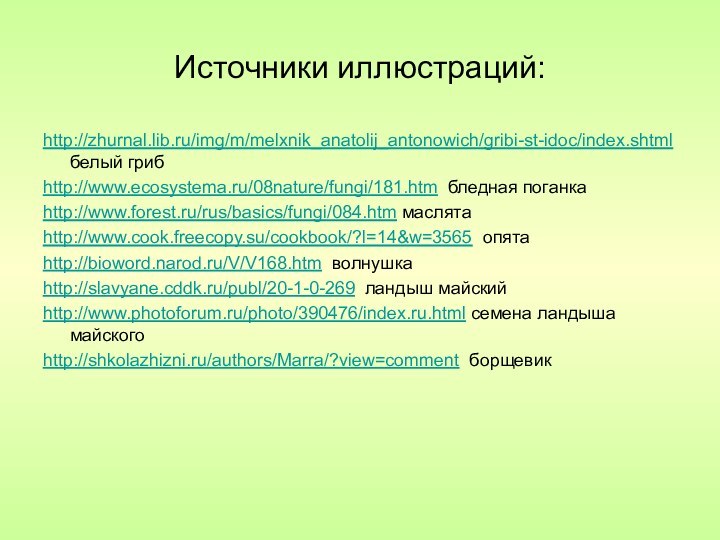 Источники иллюстраций:http://zhurnal.lib.ru/img/m/melxnik_anatolij_antonowich/gribi-st-idoc/index.shtml белый грибhttp://www.ecosystema.ru/08nature/fungi/181.htm бледная поганкаhttp://www.forest.ru/rus/basics/fungi/084.htm маслятаhttp://www.cook.freecopy.su/cookbook/?l=14&w=3565 опятаhttp://bioword.narod.ru/V/V168.htm волнушкаhttp://slavyane.cddk.ru/publ/20-1-0-269 ландыш майскийhttp://www.photoforum.ru/photo/390476/index.ru.html семена ландыша майскогоhttp://shkolazhizni.ru/authors/Marra/?view=comment борщевик