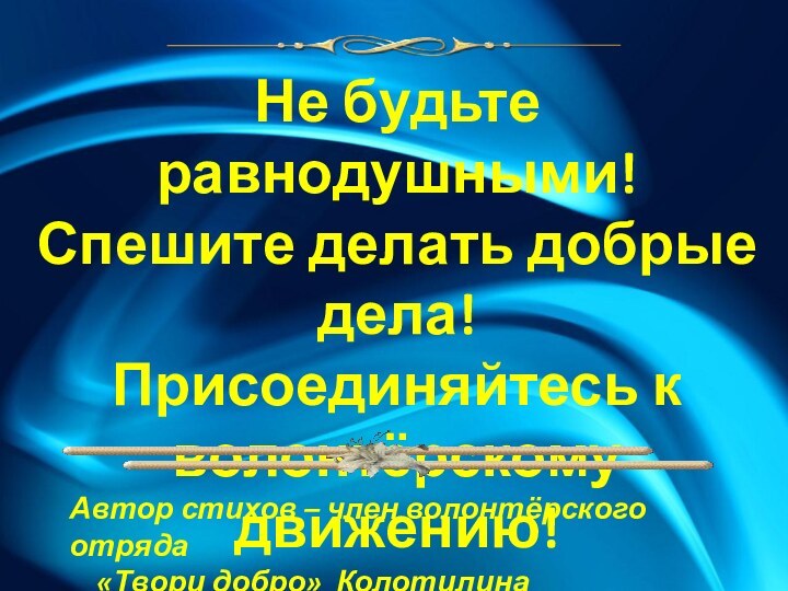 Не будьте равнодушными!Спешите делать добрые дела!Присоединяйтесь кволонтёрскому движению!Автор стихов – член волонтёрского