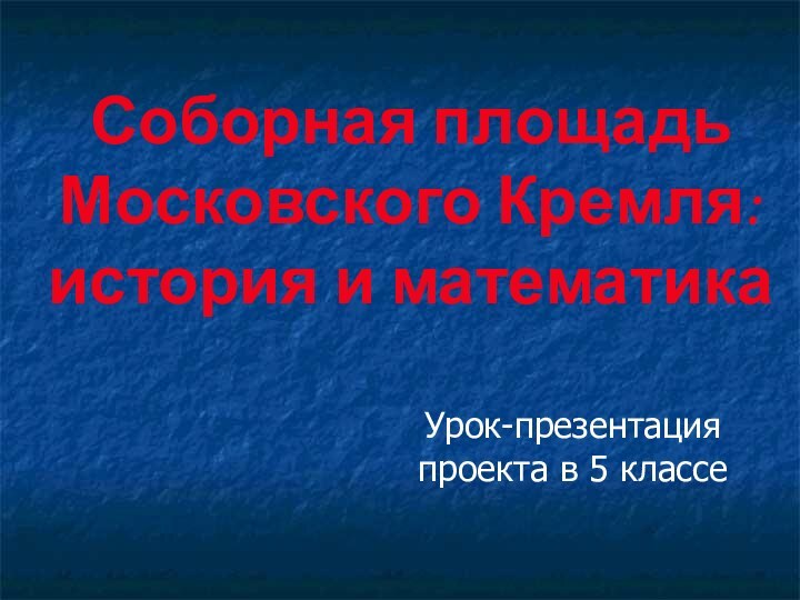 Соборная площадь Московского Кремля: история и математикаУрок-презентация проекта в 5 классе