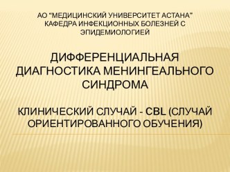 АО “Медицинский университет Астана”Кафедра инфекционных болезней с эпидемиологиейДифференциальная диагностика менингеального синдромаКлинический случай - cbl (случай ориентированного обучения)