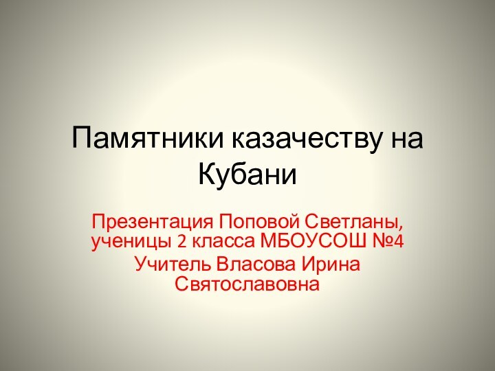 Памятники казачеству на КубаниПрезентация Поповой Светланы, ученицы 2 класса МБОУСОШ №4Учитель Власова Ирина Святославовна