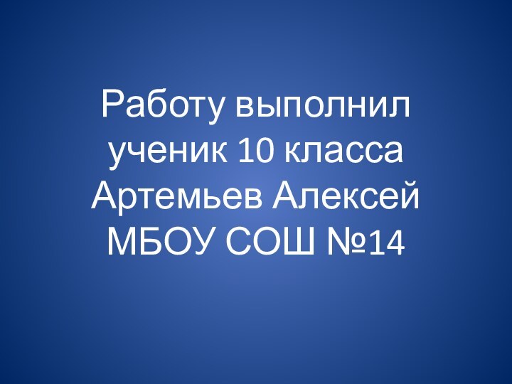 Работу выполнил ученик 10 класса Артемьев Алексей МБОУ СОШ №14