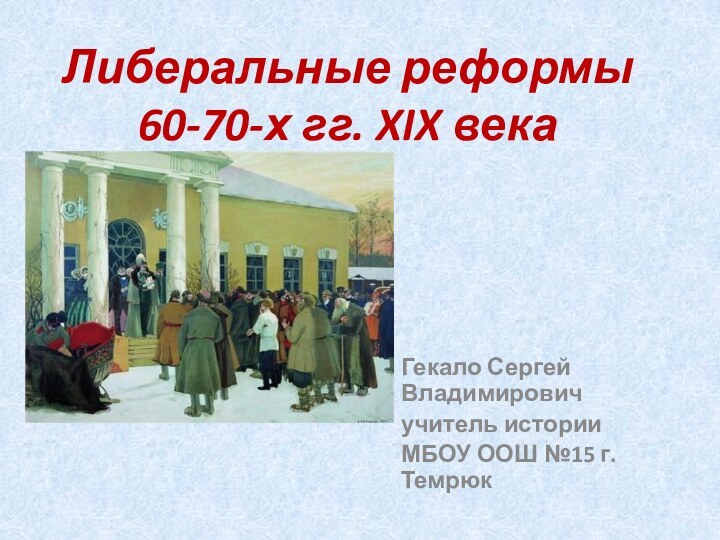 Либеральные реформы  60-70-х гг. XIX века Гекало Сергей Владимировичучитель историиМБОУ ООШ №15 г. Темрюк