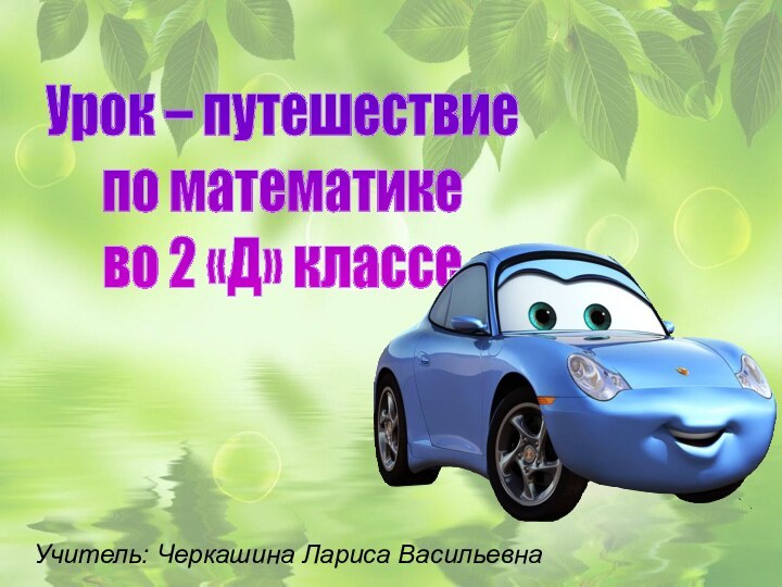 Урок – путешествиепо математикево 2 «Д» классеУчитель: Черкашина Лариса Васильевна