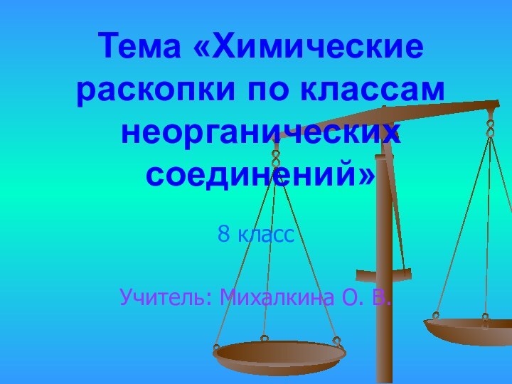 Тема «Химические раскопки по классам неорганических соединений» 8 классУчитель: Михалкина О. В.