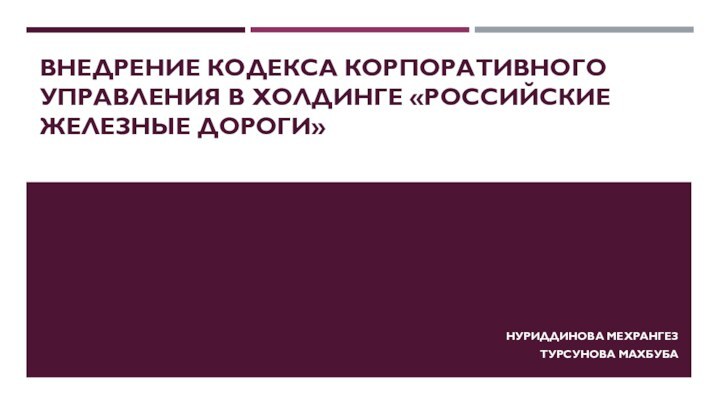 ВНЕДРЕНИЕ КОДЕКСА КОРПОРАТИВНОГО УПРАВЛЕНИЯ В ХОЛДИНГЕ «РОССИЙСКИЕ ЖЕЛЕЗНЫЕ ДОРОГИ»Нуриддинова МехрангезТурсунова Махбуба