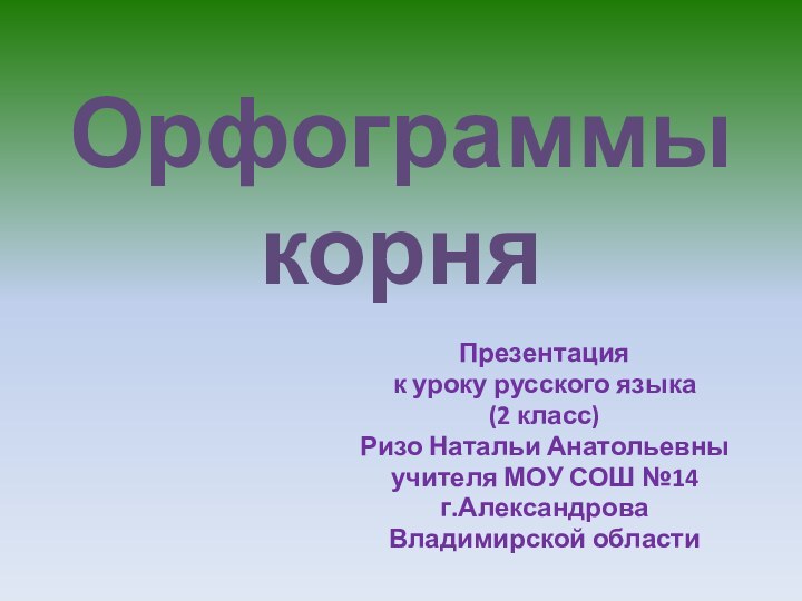 Орфограммы  корняПрезентация к уроку русского языка (2 класс)Ризо Натальи Анатольевныучителя МОУ СОШ №14г.АлександроваВладимирской области