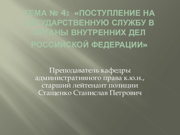 ТЕМА № 4: «ПОСТУПЛЕНИЕ НА ГОСУДАРСТВЕННУЮ СЛУЖБУ В ОРГАНЫ ВНУТРЕННИХ ДЕЛ РОССИЙСКОЙ